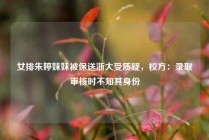 女排朱婷妹妹被保送浙大受质疑，校方：录取审核时不知其身份