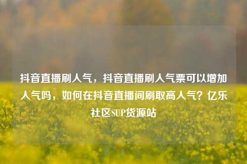 抖音直播刷人气，抖音直播刷人气票可以增加人气吗，如何在抖音直播间刷取高人气？亿乐社区SUP货源站  第1张