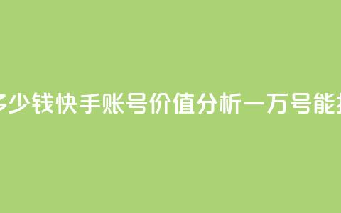 1万快手号能卖多少钱 - 快手账号价值分析:一万号能换多少钱 第1张 1万快手号能卖多少钱 - 快手账号价值分析:一万号能换多少钱 第1张