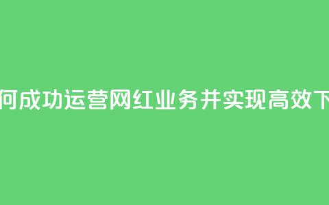 如何成功运营网红业务并实现高效下单 第1张 如何成功运营网红业务并实现高效下单 第1张