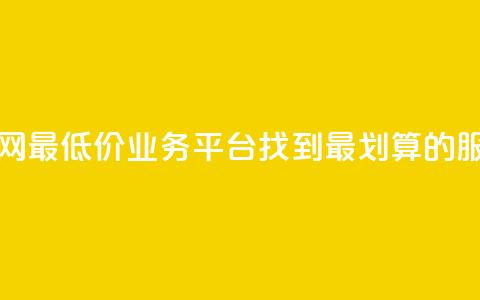 全网最低价业务平台：找到最划算的服务  第1张