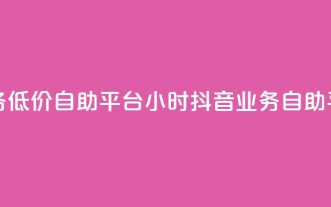24小时抖音业务低价自助平台(24小时抖音业务自助平台优惠服务)  第1张