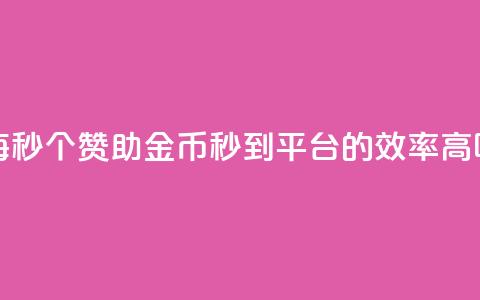 每秒50个赞助金币秒到平台的效率高吗  第1张