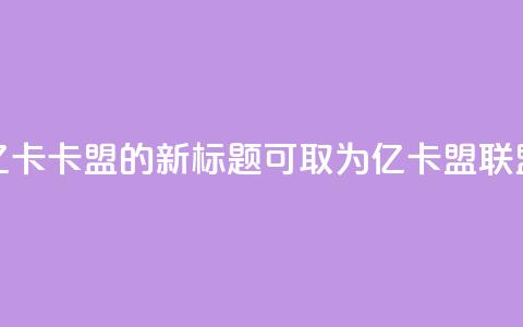 亿卡卡盟的新标题可取为亿卡盟联盟 第1张 亿卡卡盟的新标题可取为亿卡盟联盟 第1张