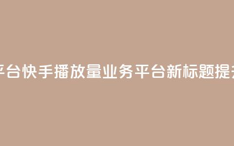 快手播放量业务平台(快手播放量业务平台新标题:提升快手播放量服务) 第1张 快手播放量业务平台(快手播放量业务平台新标题:提升快手播放量服务) 第1张