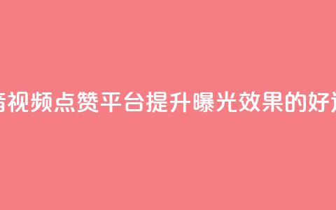 抖音视频点赞平台，提升曝光效果的好选择  第1张