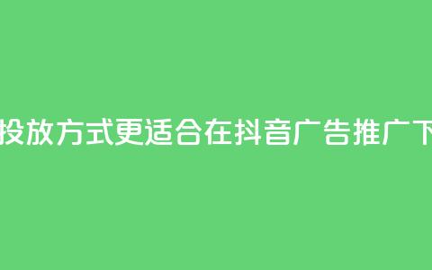 哪种投放方式更适合在抖音广告推广? 第1张 哪种投放方式更适合在抖音广告推广? 第1张