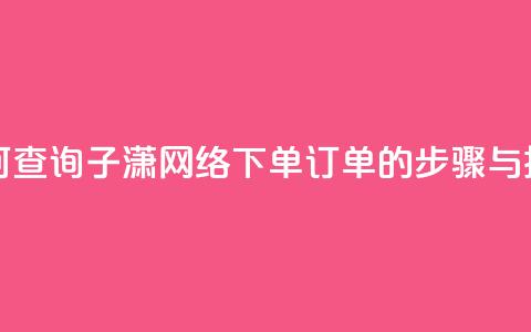 如何查询子潇网络下单订单的步骤与技巧 第1张 如何查询子潇网络下单订单的步骤与技巧 第1张