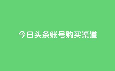 今日头条账号购买渠道 - 原标题：今日头条账号购买渠道新标题：购买今日头条账号的渠道选择~  第1张