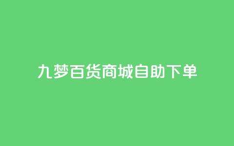 九梦百货商城自助下单,dy业务低价自助下单转发 - 抖音5000粉丝账号价格是多少 快手赞1万免费领  第1张