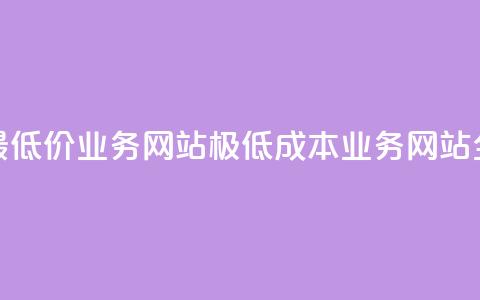 全网最低价业务网站(极低成本业务网站全覆盖)  第1张