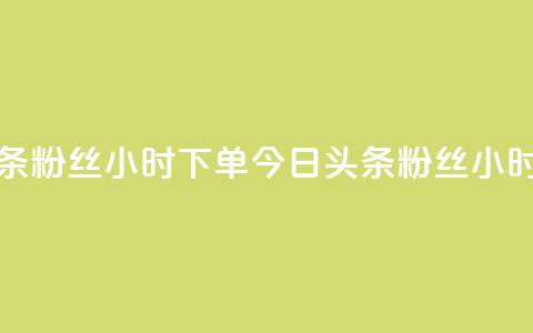 今日头条粉丝24小时下单(今日头条粉丝24小时内抢购) 第1张 今日头条粉丝24小时下单(今日头条粉丝24小时内抢购) 第1张