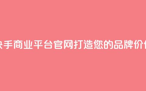 快手商业平台官网：打造您的品牌价值  第1张