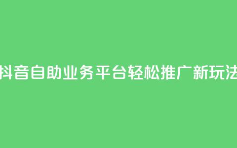 抖音自助业务平台:轻松推广新玩法! 第1张 抖音自助业务平台:轻松推广新玩法! 第1张