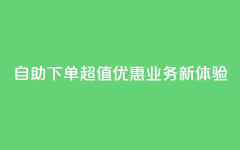 自助下单超值优惠，dy业务新体验！  第1张