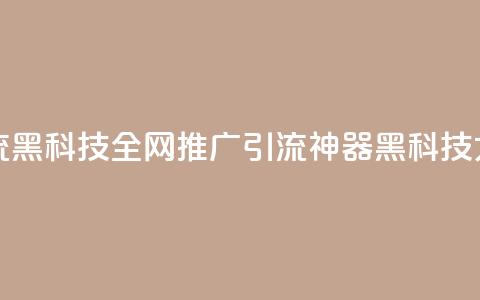全网推广引流黑科技 - 全网推广引流神器:黑科技大揭秘! 第1张 全网推广引流黑科技 - 全网推广引流神器:黑科技大揭秘! 第1张