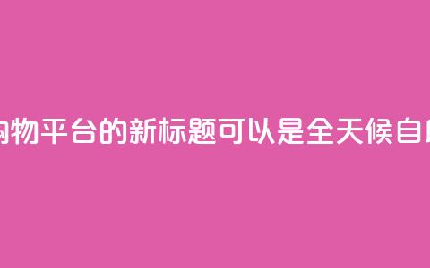 网红24小时自助购物平台的新标题可以是 全天候自助购物体验平台。  第1张
