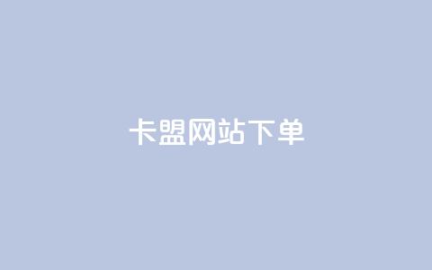 卡盟网站下单 - 卡盟网站下单全攻略	，让你轻松掌握最优惠的购买方式!  第1张