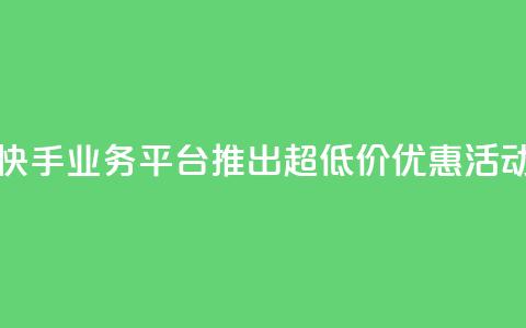 快手业务平台推出超低价优惠活动 第1张 快手业务平台推出超低价优惠活动 第1张