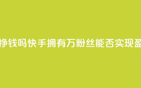 快手10万粉丝能挣钱吗 - 快手拥有10万粉丝能否实现盈利分析！  第1张