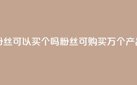 粉丝可以买10000个吗(粉丝可购买1万个产品) 第1张 粉丝可以买10000个吗(粉丝可购买1万个产品) 第1张