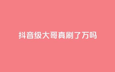 抖音60级大哥真刷了2000万吗,全网最低价游戏辅助卡盟 - 代刷QQ说说浏览量 qq空间业务  第1张