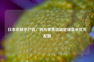日本农林水产省：将为零售店设定储备米优先配额