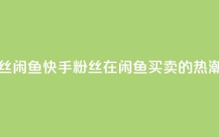 快手粉丝闲鱼 - 快手粉丝在闲鱼买卖的热潮！