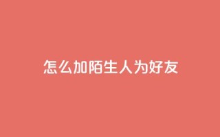 qq怎么加陌生人为好友,快手播放量自助下载平台 - qq免费一万访客软件 - 快手业务平台网站官网