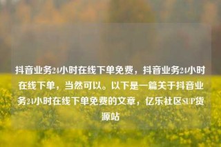 抖音业务24小时在线下单免费，抖音业务24小时在线下单，当然可以。以下是一篇关于抖音业务24小时在线下单免费的文章，亿乐社区SUP货源站