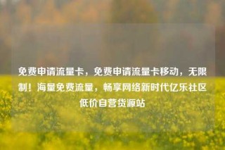 免费申请流量卡，免费申请流量卡移动，无限制！海量免费流量，畅享网络新时代亿乐社区低价自营货源站