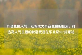 抖音直播人气，让你成为抖音直播的顶流，打造高人气主播的秘密武器亿乐社区SUP货源站