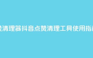 抖音点赞清理器 - 抖音点赞清理工具使用指南！