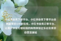 小红书业务下单平台，小红书业务下单平台全网最低价24小时在线，小红书业务订单平台，让用户体验无缝衔接的购物体验亿乐社区低价自营货源站