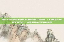 低价卡盟全网低价科技,ks业务专区云店商城 - ks免费24小时下单平台 - 抖音业务在线下单秒到账