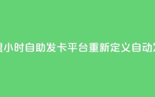 微信卡盟24小时自助发卡平台重新定义自动发卡服务
