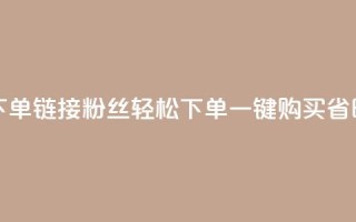 粉丝下单链接(粉丝轻松下单，一键购买省时省力)