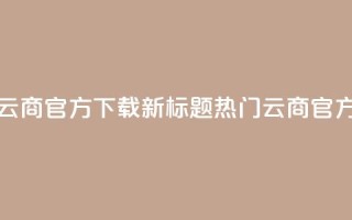网红云商app官方下载新标题：热门云商app官方获取