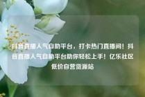 抖音直播人气自助平台，打卡热门直播间！抖音直播人气自助平台助你轻松上手！亿乐社区低价自营货源站