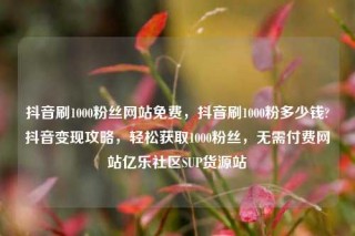 抖音刷1000粉丝网站免费，抖音刷1000粉多少钱?抖音变现攻略，轻松获取1000粉丝，无需付费网站亿乐社区SUP货源站