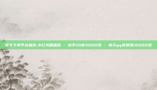 快手下单平台推荐,小红书刷播放 - 快手1分钟3000赞 - 每天qq免费领10000赞