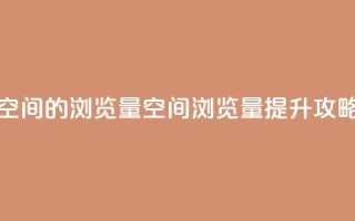 qq空间的浏览量(qq空间浏览量提升攻略)
