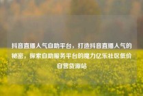 抖音直播人气自助平台，打造抖音直播人气的秘密，探索自助服务平台的魔力亿乐社区低价自营货源站