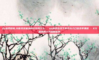 dy业务微信,抖音涨流量池的软件叫什么 - qq业务在线下单平台入口登录苹果版 - KS直播间人气自助官网