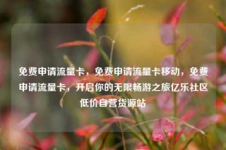 免费申请流量卡，免费申请流量卡移动，免费申请流量卡，开启你的无限畅游之旅亿乐社区低价自营货源站