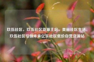 玖伍社区，玖伍社区货源主站，美丽社区生活，玖伍社区引领未来亿乐社区低价自营货源站