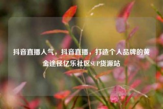 抖音直播人气，抖音直播，打造个人品牌的黄金途径亿乐社区SUP货源站