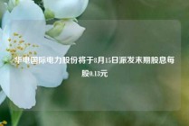 华电国际电力股份将于8月15日派发末期股息每股0.13元