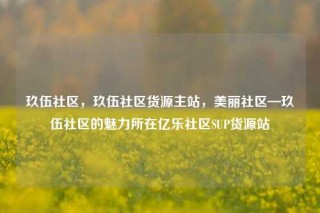 玖伍社区，玖伍社区货源主站，美丽社区—玖伍社区的魅力所在亿乐社区SUP货源站