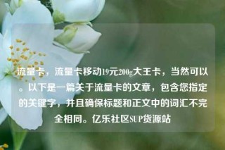 流量卡，流量卡移动19元200g大王卡，当然可以。以下是一篇关于流量卡的文章，包含您指定的关键字，并且确保标题和正文中的词汇不完全相同。亿乐社区SUP货源站